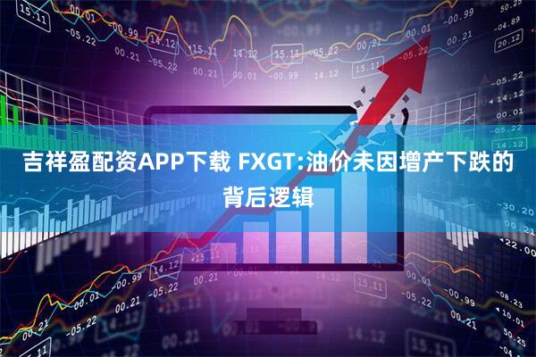 吉祥盈配资APP下载 FXGT:油价未因增产下跌的背后逻辑