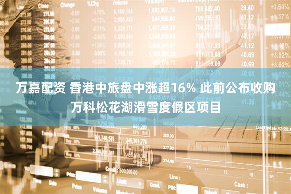 万嘉配资 香港中旅盘中涨超16% 此前公布收购万科松花湖滑雪度假区项目