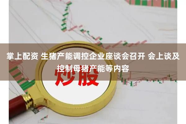掌上配资 生猪产能调控企业座谈会召开 会上谈及控制母猪产能等内容
