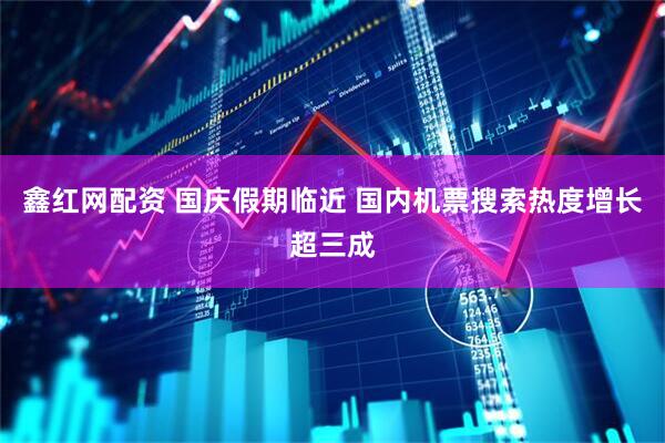 鑫红网配资 国庆假期临近 国内机票搜索热度增长超三成