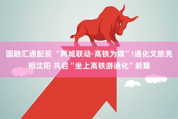 国融汇通配资 “两城联动·高铁为媒”!通化文旅亮相沈阳 共启“坐上高铁游通化”新篇