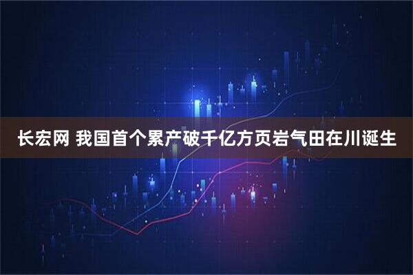 长宏网 我国首个累产破千亿方页岩气田在川诞生