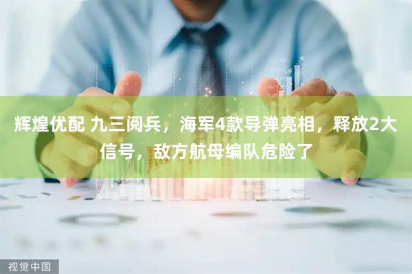 辉煌优配 九三阅兵，海军4款导弹亮相，释放2大信号，敌方航母编队危险了