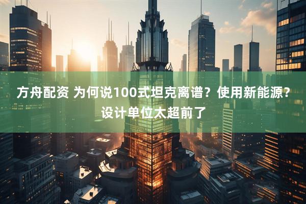 方舟配资 为何说100式坦克离谱？使用新能源？设计单位太超前了