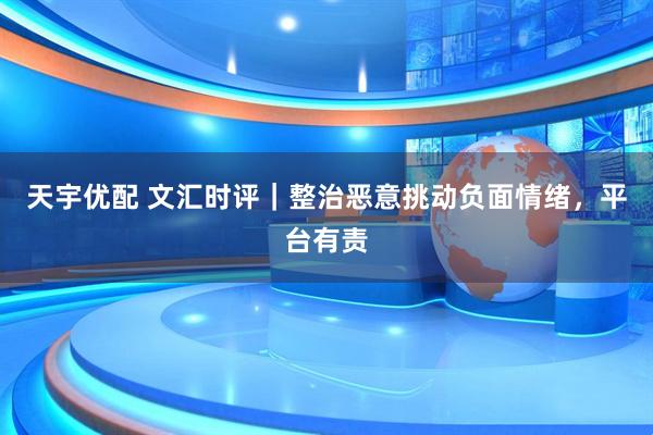 天宇优配 文汇时评｜整治恶意挑动负面情绪，平台有责