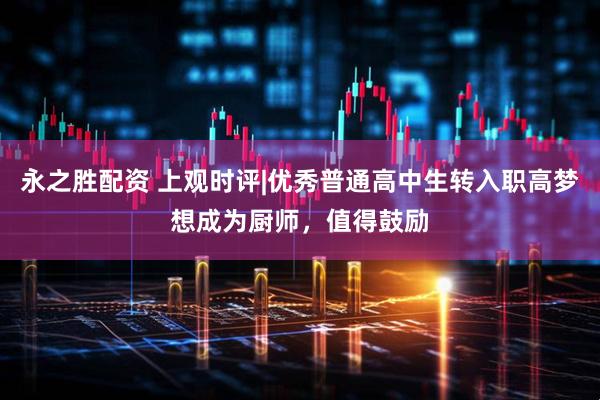 永之胜配资 上观时评|优秀普通高中生转入职高梦想成为厨师，值得鼓励