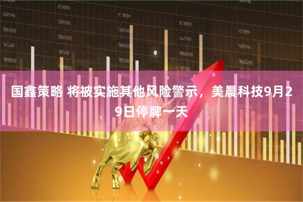 国鑫策略 将被实施其他风险警示，美晨科技9月29日停牌一天
