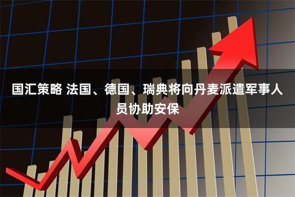 国汇策略 法国、德国、瑞典将向丹麦派遣军事人员协助安保