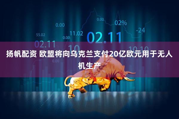 扬帆配资 欧盟将向乌克兰支付20亿欧元用于无人机生产