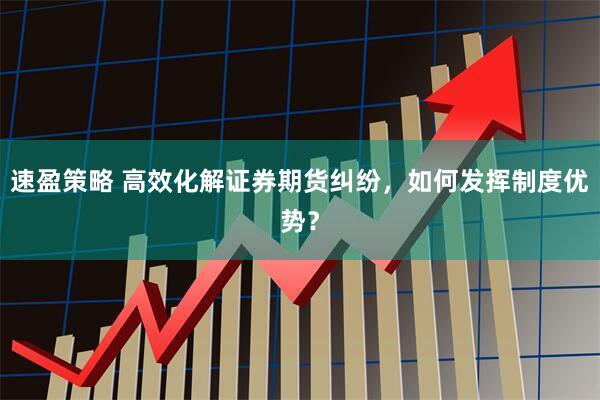 速盈策略 高效化解证券期货纠纷，如何发挥制度优势？