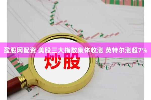 盈股网配资 美股三大指数集体收涨 英特尔涨超7%