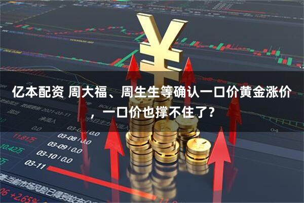 亿本配资 周大福、周生生等确认一口价黄金涨价，一口价也撑不住了？