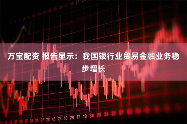 万宝配资 报告显示：我国银行业贸易金融业务稳步增长