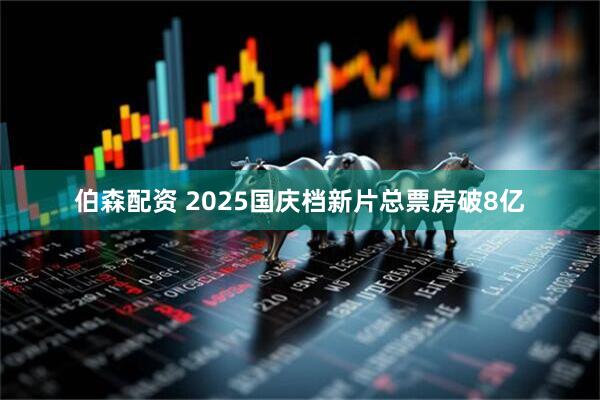 伯森配资 2025国庆档新片总票房破8亿