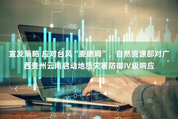 宣发策略 应对台风“麦德姆”，自然资源部对广西贵州云南启动地质灾害防御Ⅳ级响应