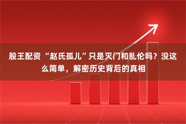股王配资 “赵氏孤儿”只是灭门和乱伦吗？没这么简单，解密历史背后的真相