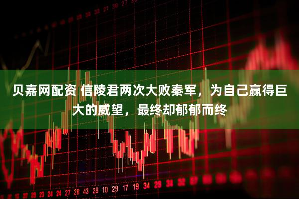 贝嘉网配资 信陵君两次大败秦军，为自己赢得巨大的威望，最终却郁郁而终