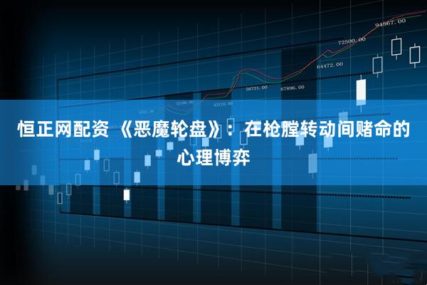 恒正网配资 《恶魔轮盘》：在枪膛转动间赌命的心理博弈