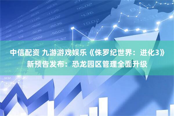 中信配资 九游游戏娱乐《侏罗纪世界：进化3》新预告发布：恐龙园区管理全面升级