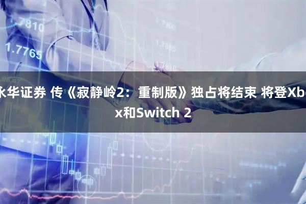 永华证券 传《寂静岭2：重制版》独占将结束 将登Xbox和Switch 2