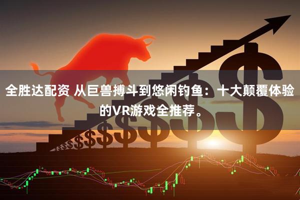 全胜达配资 从巨兽搏斗到悠闲钓鱼：十大颠覆体验的VR游戏全推荐。