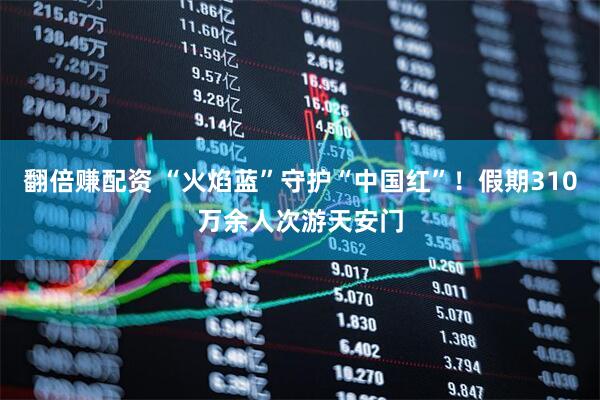 翻倍赚配资 “火焰蓝”守护“中国红”！假期310万余人次游天安门