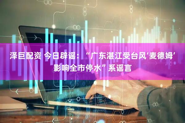 泽巨配资 今日辟谣：“广东湛江受台风‘麦德姆’影响全市停水”系谣言