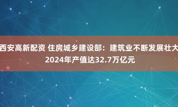 西安高新配资 住房城乡建设部：建筑业不断发展壮大 2024年产值达32.7万亿元