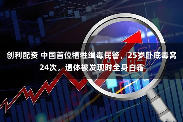 创利配资 中国首位牺牲缉毒民警，25岁卧底毒窝24次，遗体被发现时全身白霜
