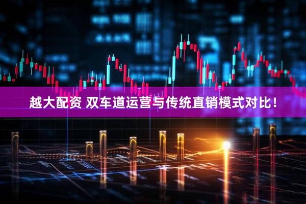 越大配资 双车道运营与传统直销模式对比！