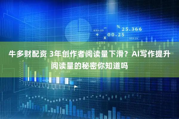 牛多财配资 3年创作者阅读量下滑？AI写作提升阅读量的秘密你知道吗