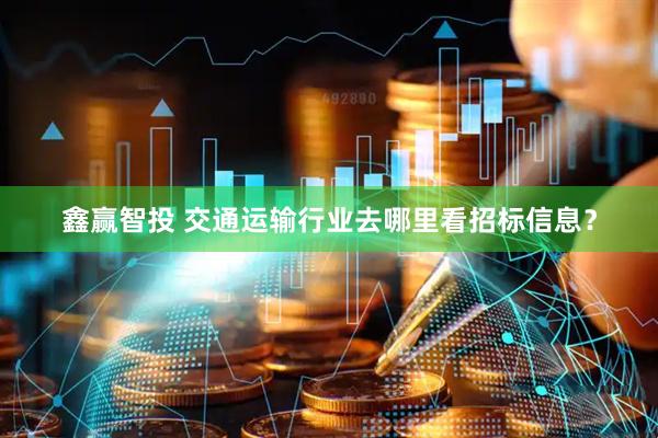 鑫赢智投 交通运输行业去哪里看招标信息？