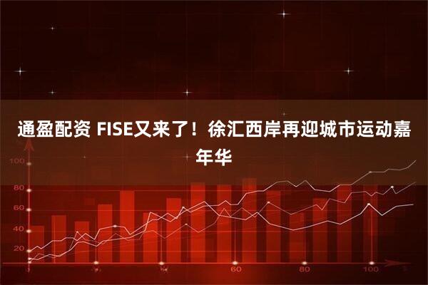 通盈配资 FISE又来了！徐汇西岸再迎城市运动嘉年华
