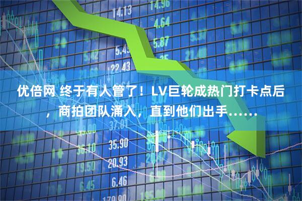 优倍网 终于有人管了！LV巨轮成热门打卡点后，商拍团队涌入，直到他们出手……