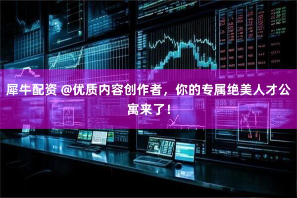 犀牛配资 @优质内容创作者，你的专属绝美人才公寓来了！