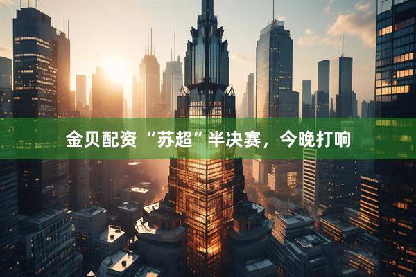 金贝配资 “苏超”半决赛，今晚打响