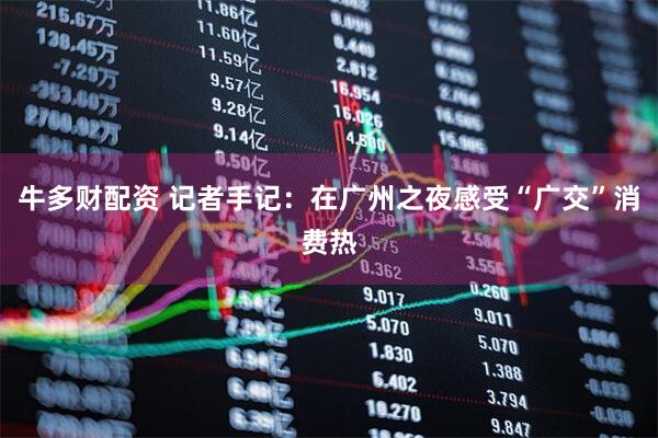 牛多财配资 记者手记：在广州之夜感受“广交”消费热