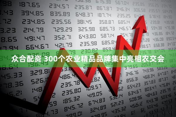 众合配资 300个农业精品品牌集中亮相农交会
